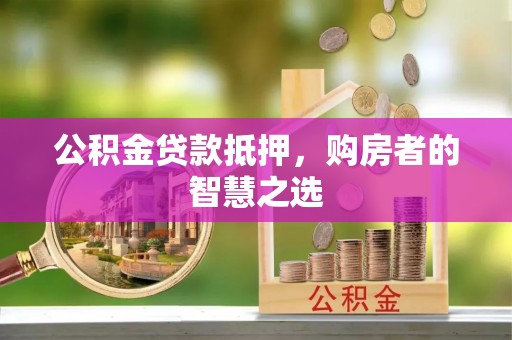 武陵源公积金贷款抵押，购房者的智慧之选