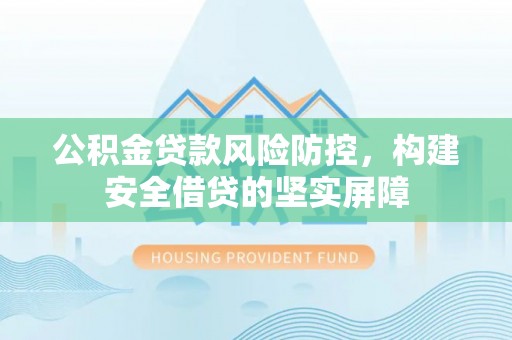 武陵源公积金贷款风险防控，构建安全借贷的坚实屏障