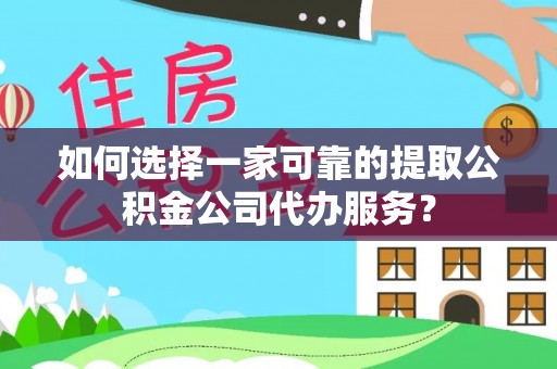 武陵源如何选择一家可靠的提取公积金公司代办服务？