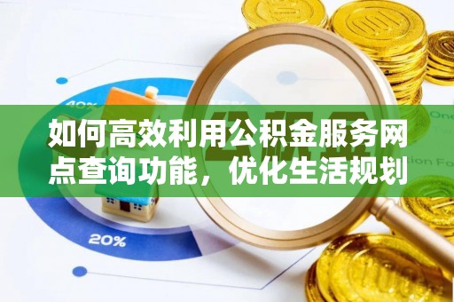 武陵源如何高效利用公积金服务网点查询功能，优化生活规划