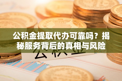 武陵源公积金提取代办可靠吗？揭秘服务背后的真相与风险