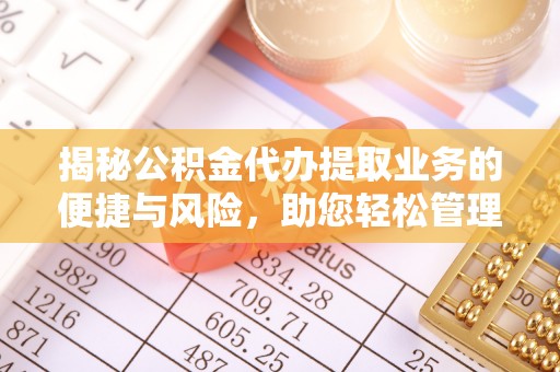 武陵源揭秘公积金代办提取业务的便捷与风险，助您轻松管理财务