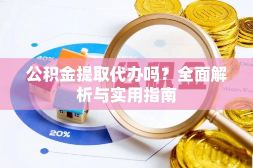 武陵源公积金提取代办吗？全面解析与实用指南