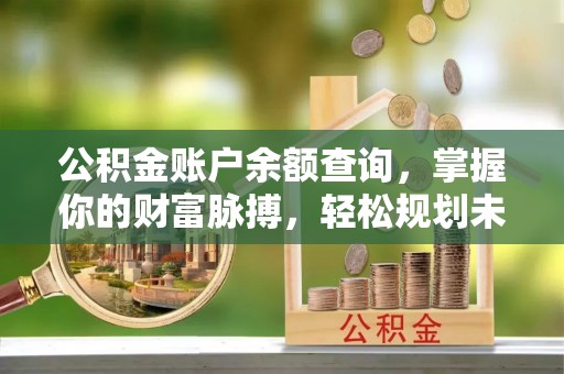 武陵源公积金账户余额查询，掌握你的财富脉搏，轻松规划未来
