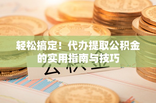 武陵源轻松搞定！代办提取公积金的实用指南与技巧