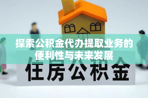 武陵源探索公积金代办提取业务的便利性与未来发展