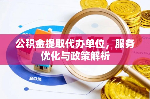 武陵源公积金提取代办单位，服务优化与政策解析