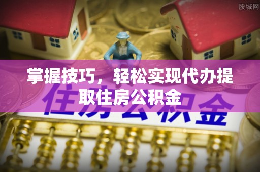武陵源掌握技巧，轻松实现代办提取住房公积金