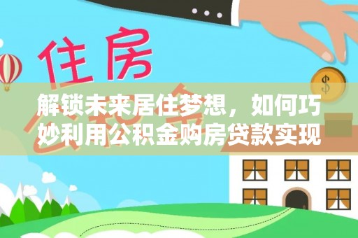 武陵源解锁未来居住梦想，如何巧妙利用公积金购房贷款实现房产投资
