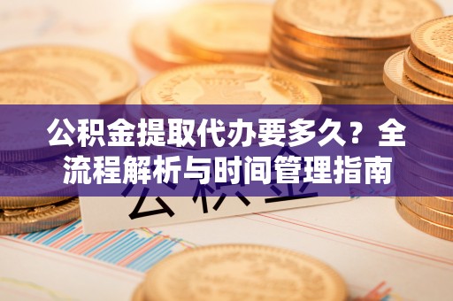 武陵源公积金提取代办要多久？全流程解析与时间管理指南