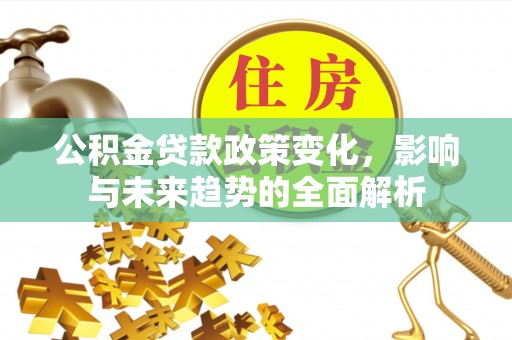 武陵源公积金贷款政策变化，影响与未来趋势的全面解析