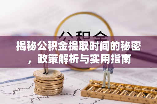 武陵源揭秘公积金提取时间的秘密，政策解析与实用指南