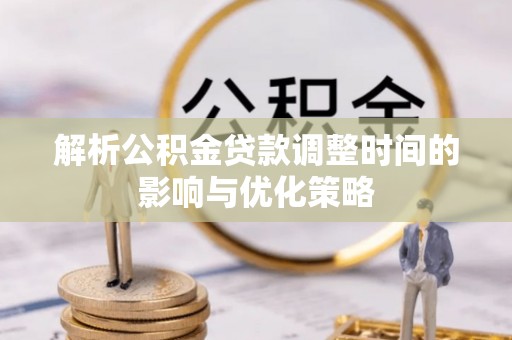 武陵源解析公积金贷款调整时间的影响与优化策略