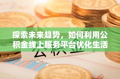 武陵源探索未来趋势，如何利用公积金线上服务平台优化生活