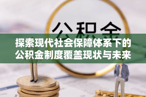 武陵源探索现代社会保障体系下的公积金制度覆盖现状与未来发展