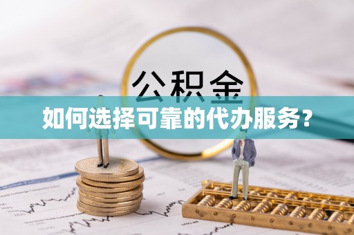 武陵源如何选择可靠的代办服务？