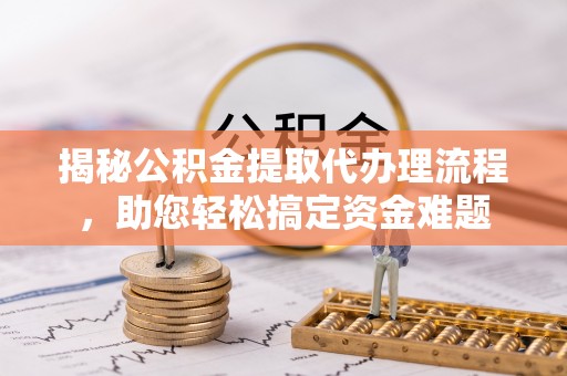 武陵源揭秘公积金提取代办理流程，助您轻松搞定资金难题