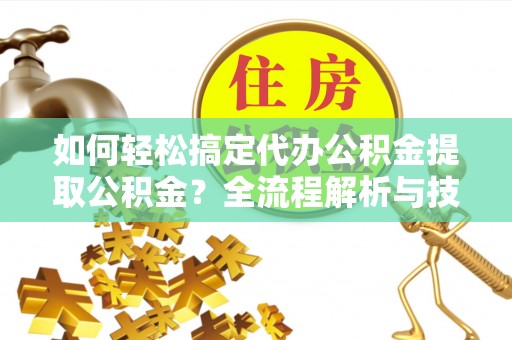 武陵源如何轻松搞定代办公积金提取公积金？全流程解析与技巧分享