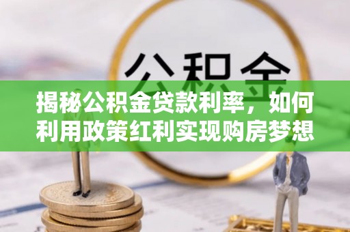 武陵源揭秘公积金贷款利率，如何利用政策红利实现购房梦想？