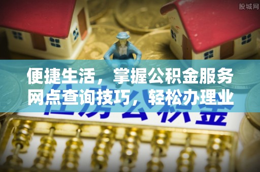 武陵源便捷生活，掌握公积金服务网点查询技巧，轻松办理业务