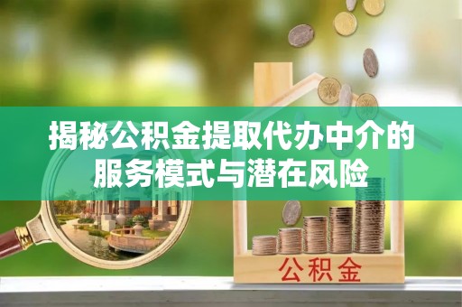 武陵源揭秘公积金提取代办中介的服务模式与潜在风险