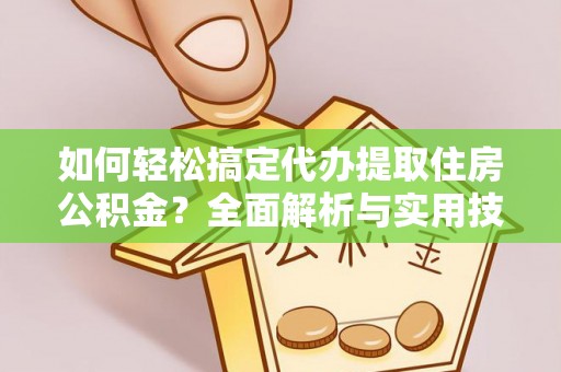 武陵源如何轻松搞定代办提取住房公积金？全面解析与实用技巧