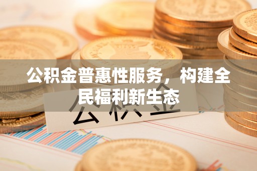 武陵源公积金普惠性服务，构建全民福利新生态