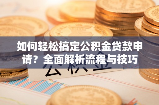武陵源如何轻松搞定公积金贷款申请？全面解析流程与技巧