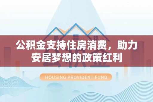 武陵源公积金支持住房消费，助力安居梦想的政策红利