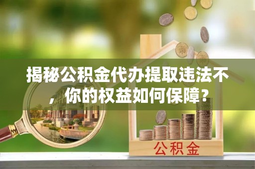 武陵源揭秘公积金代办提取违法不，你的权益如何保障？