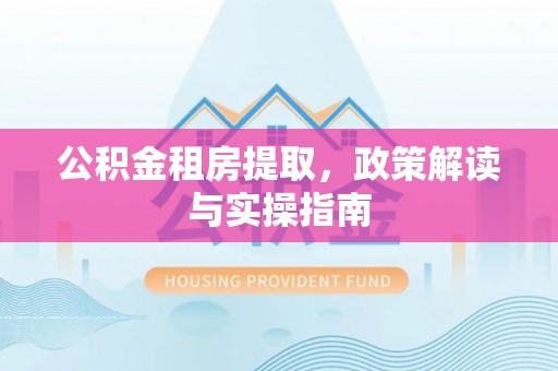 武陵源公积金租房提取，政策解读与实操指南