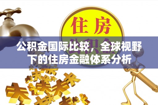 武陵源公积金国际比较，全球视野下的住房金融体系分析